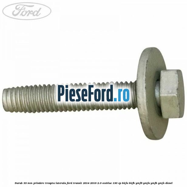 Surub 33 mm prindere treapta laterala Ford Transit 2014-2018 2.0 EcoBlue 130 cp BKFA, BKFB, YMF6, YMFA, YMFB, YMFS diesel