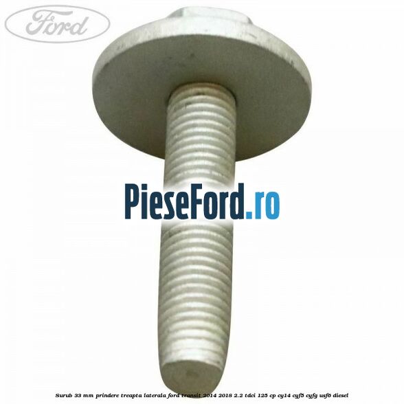 Surub 33 mm prindere treapta laterala Ford Transit 2014-2018 2.2 TDCi 125 cp CY14, CYF5, CYFG, USF6 diesel