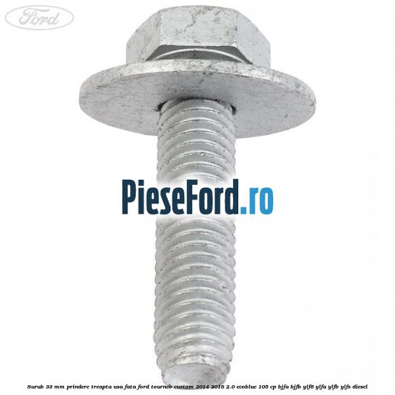 Surub 33 mm prindere treapta usa fata Ford Tourneo Custom 2014-2018 2.0 EcoBlue 105 cp BJFA, BJFB, YLF6, YLFA, YLFB, YLFS diesel