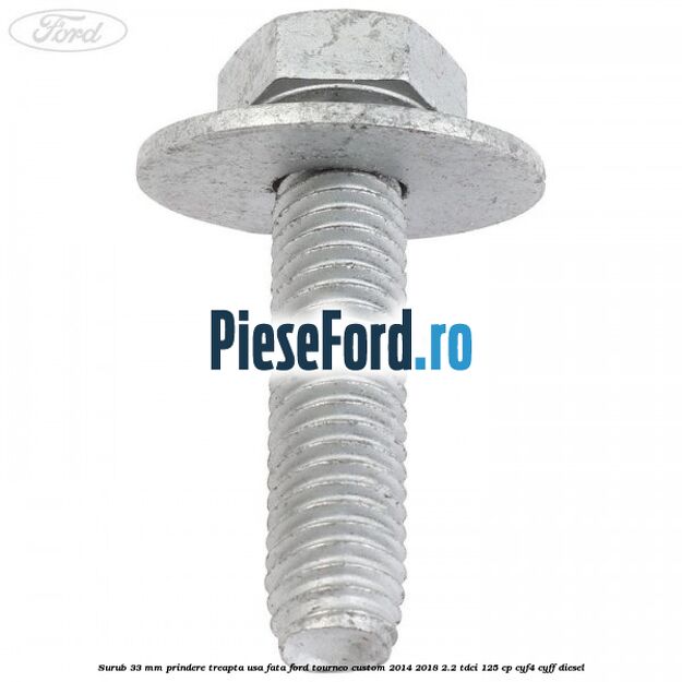 Surub 33 mm prindere treapta usa fata Ford Tourneo Custom 2014-2018 2.2 TDCi 125 cp CYF4, CYFF diesel