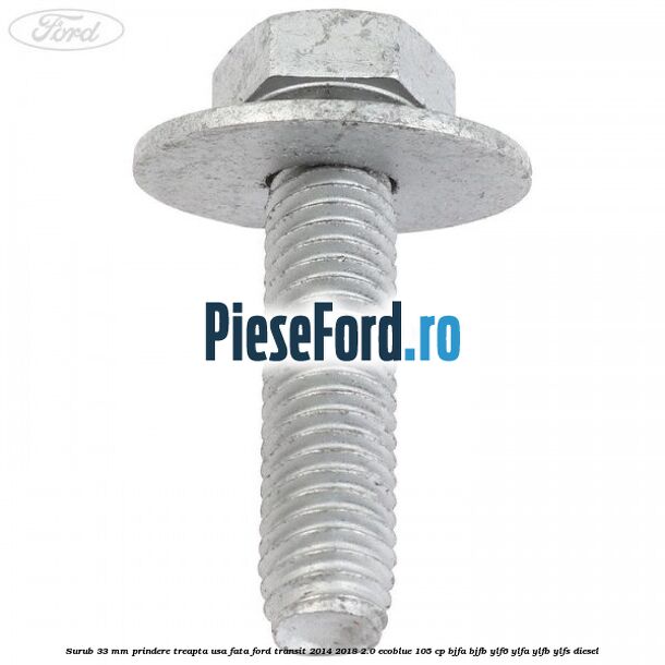 Surub 33 mm prindere treapta usa fata Ford Transit 2014-2018 2.0 EcoBlue 105 cp BJFA, BJFB, YLF6, YLFA, YLFB, YLFS diesel