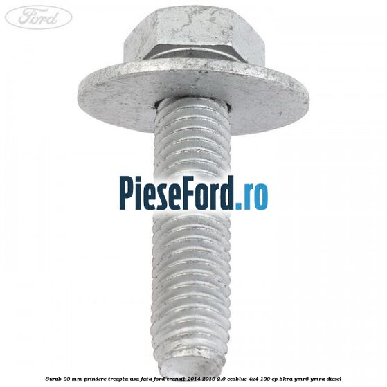 Surub 33 mm prindere treapta usa fata Ford Transit 2014-2018 2.0 EcoBlue 4x4 130 cp BKRA, YMR6, YMRA diesel