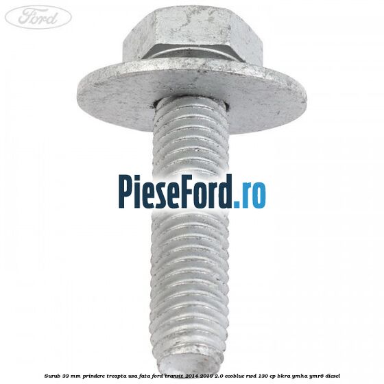 Surub 33 mm prindere treapta usa fata Ford Transit 2014-2018 2.0 EcoBlue RWD 130 cp BKRA, YMHA, YMR6 diesel
