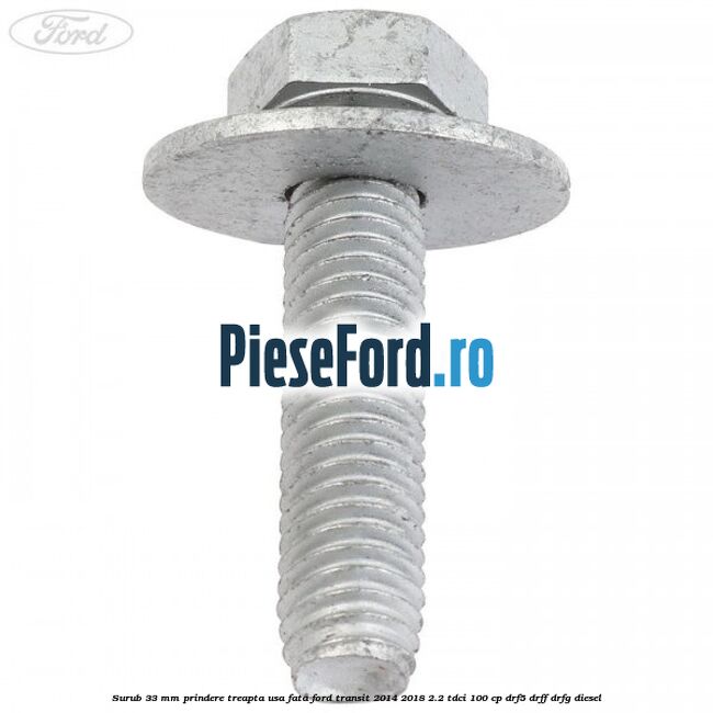 Surub 33 mm prindere treapta usa fata Ford Transit 2014-2018 2.2 TDCi 100 cp DRF5, DRFF, DRFG diesel