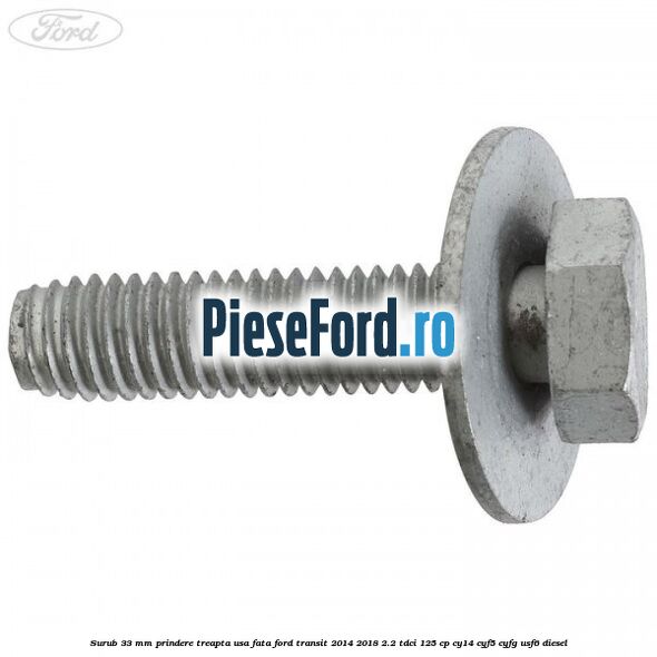 Surub 33 mm prindere treapta usa fata Ford Transit 2014-2018 2.2 TDCi 125 cp CY14, CYF5, CYFG, USF6 diesel