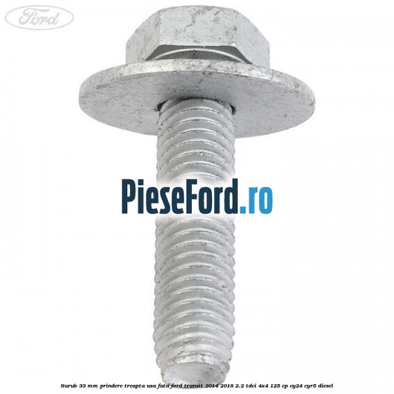 Surub 33 mm prindere treapta usa fata Ford Transit 2014-2018 2.2 TDCi 4x4 125 cp Surub 33 mm prindere treapta usa fata Ford Transit 2014-2018 2.2 TDCi 4x4 125 cp CY24, CYR5 diesel