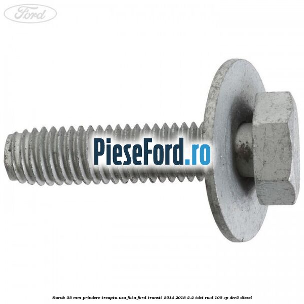 Surub 33 mm prindere treapta usa fata Ford Transit 2014-2018 2.2 TDCi RWD 100 cp Surub 33 mm prindere treapta usa fata Ford Transit 2014-2018 2.2 TDCi RWD 100 cp DRR5 diesel