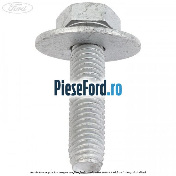 Surub 33 mm prindere treapta usa fata Ford Transit 2014-2018 2.2 TDCi RWD 100 cp Surub 33 mm prindere treapta usa fata Ford Transit 2014-2018 2.2 TDCi RWD 100 cp DRR5 diesel