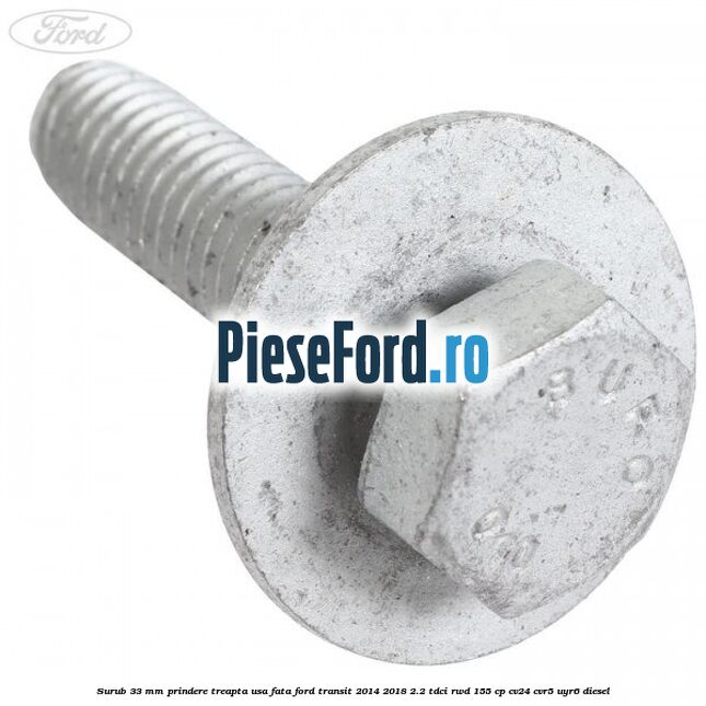Surub 33 mm prindere treapta usa fata Ford Transit 2014-2018 2.2 TDCi RWD 155 cp CV24, CVR5, UYR6 diesel