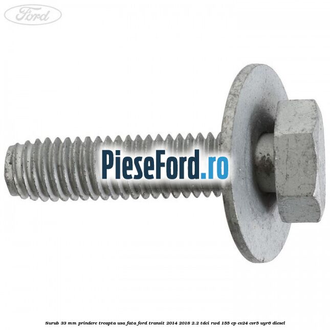 Surub 33 mm prindere treapta usa fata Ford Transit 2014-2018 2.2 TDCi RWD 155 cp CV24, CVR5, UYR6 diesel