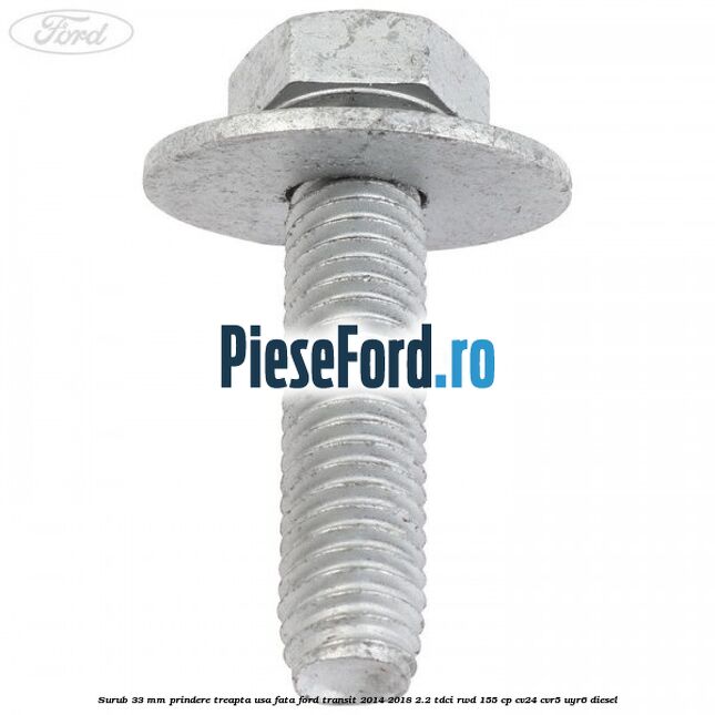 Surub 33 mm prindere treapta usa fata Ford Transit 2014-2018 2.2 TDCi RWD 155 cp CV24, CVR5, UYR6 diesel