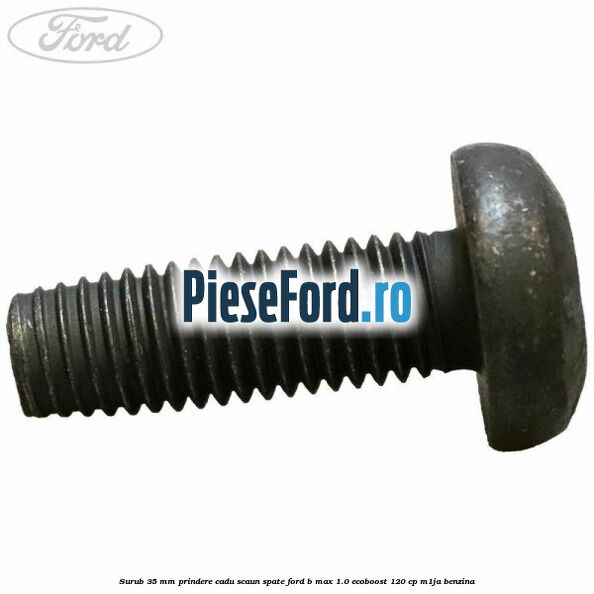 Surub 35 mm prindere cadu scaun spate Ford B-Max 1.0 EcoBoost 120 cp M1JA benzina