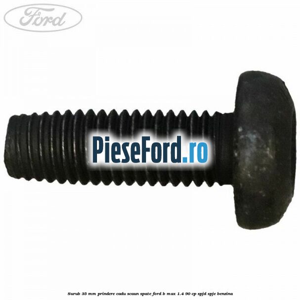 Surub 35 mm prindere cadu scaun spate Ford B-Max 1.4 90 cp SPJD, SPJE benzina