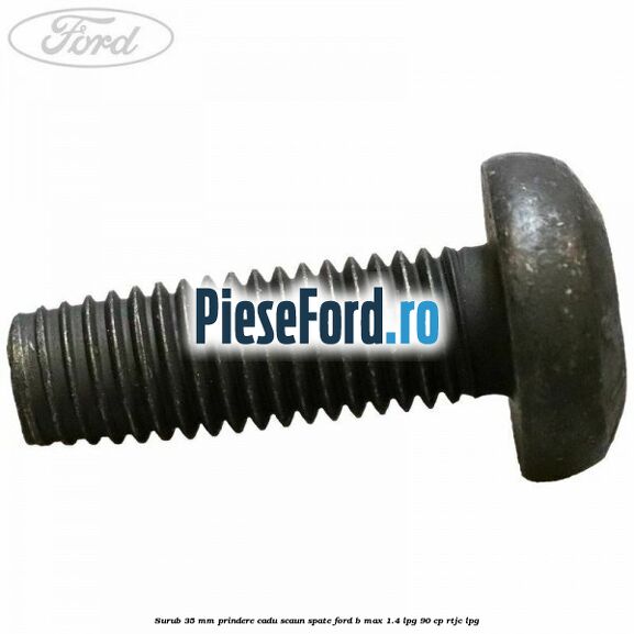 Surub 35 mm prindere cadu scaun spate Ford B-Max 1.4 LPG 90 cp RTJC LPG