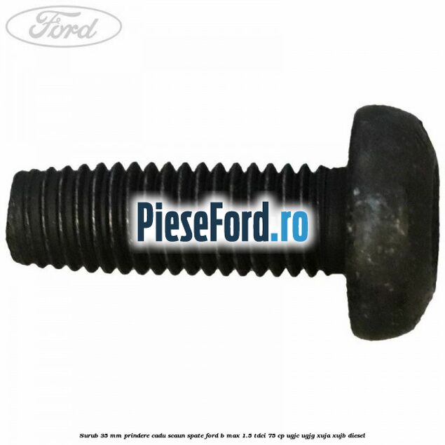 Surub 35 mm prindere cadu scaun spate Ford B-Max 1.5 TDCi 75 cp UGJC, UGJG, XUJA, XUJB diesel