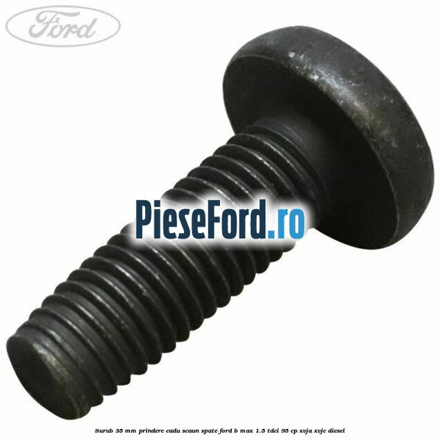 Surub 35 mm prindere cadu scaun spate Ford B-Max 1.5 TDCi 95 cp XVJA, XVJC diesel