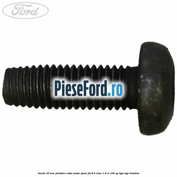 Surub 35 mm prindere cadu scaun spate Ford B-Max 1.6 Ti 105 cp IQJA, IQJC benzina