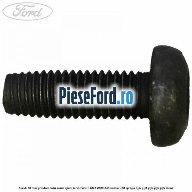 Surub 35 mm prindere cadu scaun spate Ford Transit 2019-2023 2.0 EcoBlue 105 cp BJFA, BJFB, YLF6, YLFA, YLFB, YLFS diesel