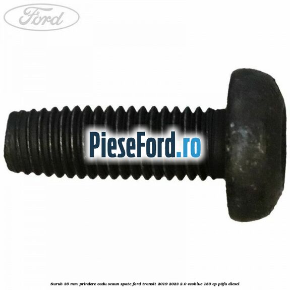 Surub 35 mm prindere cadu scaun spate Ford Transit 2019-2023 2.0 EcoBlue 150 cp P0FA diesel