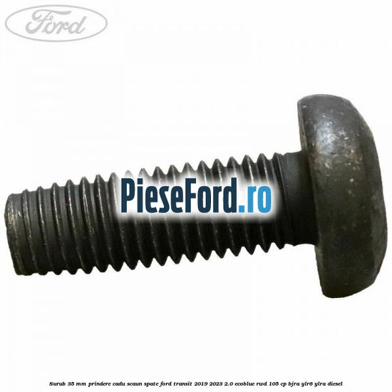 Surub 35 mm prindere cadu scaun spate Ford Transit 2019-2023 2.0 EcoBlue RWD 105 cp BJRA, YLR6, YLRA diesel