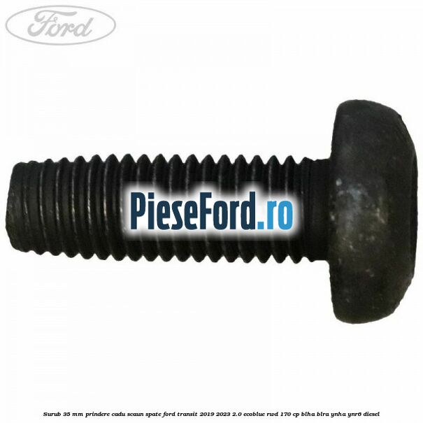 Surub 35 mm prindere cadu scaun spate Ford Transit 2019-2023 2.0 EcoBlue RWD 170 cp BLHA, BLRA, YNHA, YNR6 diesel