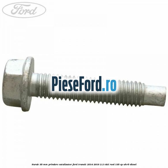 Surub 35 mm prindere catalizator Ford Transit 2014-2018 2.2 TDCi RWD 135 cp UHR5 diesel