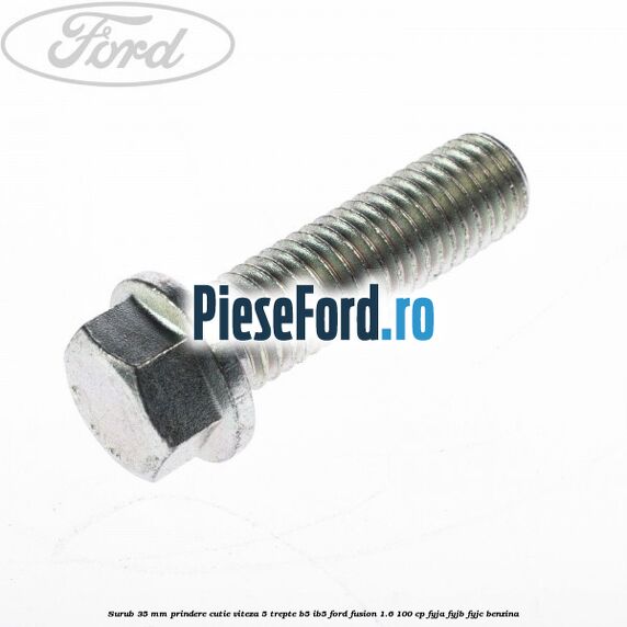 Surub 35 mm prindere cutie viteza 5 trepte B5/IB5 Ford Fusion 1.6 100 cp Surub 35 mm prindere cutie viteza 5 trepte B5/IB5 Ford Fusion 1.6 100 cp FYJA, FYJB, FYJC benzina