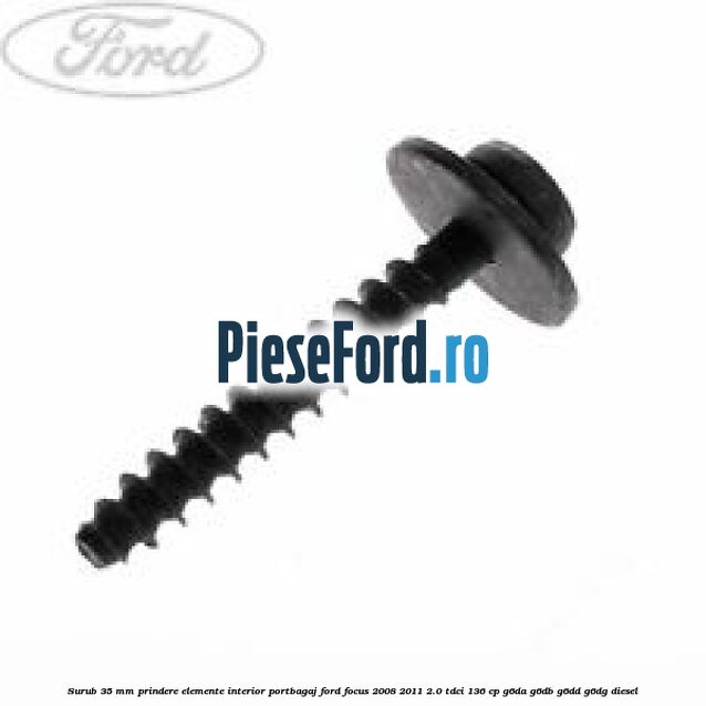 Surub 35 mm prindere elemente interior portbagaj Ford Focus 2008-2011 2.0 TDCi 136 cp Surub 35 mm prindere elemente interior portbagaj Ford Focus 2008-2011 2.0 TDCi 136 cp G6DA, G6DB, G6DD, G6DG diesel