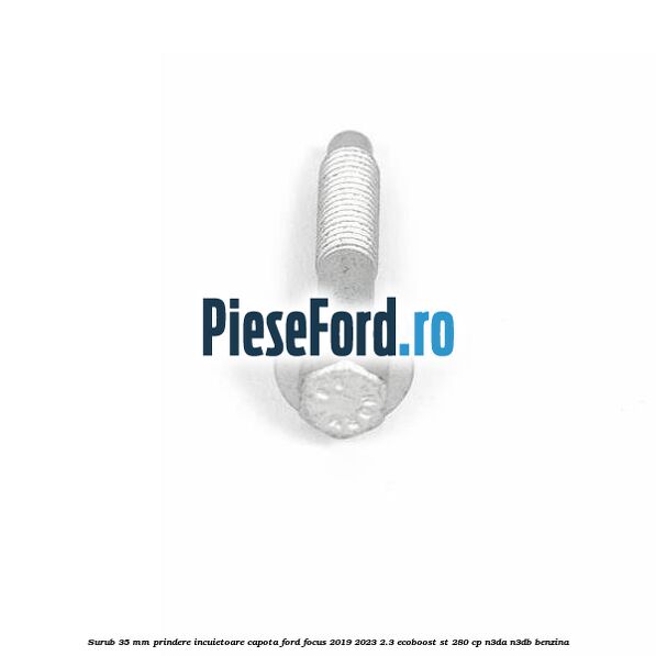 Surub 35 mm prindere incuietoare capota Ford Focus 2019-2023 2.3 EcoBoost ST 280 cp Surub 35 mm prindere incuietoare capota Ford Focus 2019-2023 2.3 EcoBoost ST 280 cp N3DA, N3DB benzina