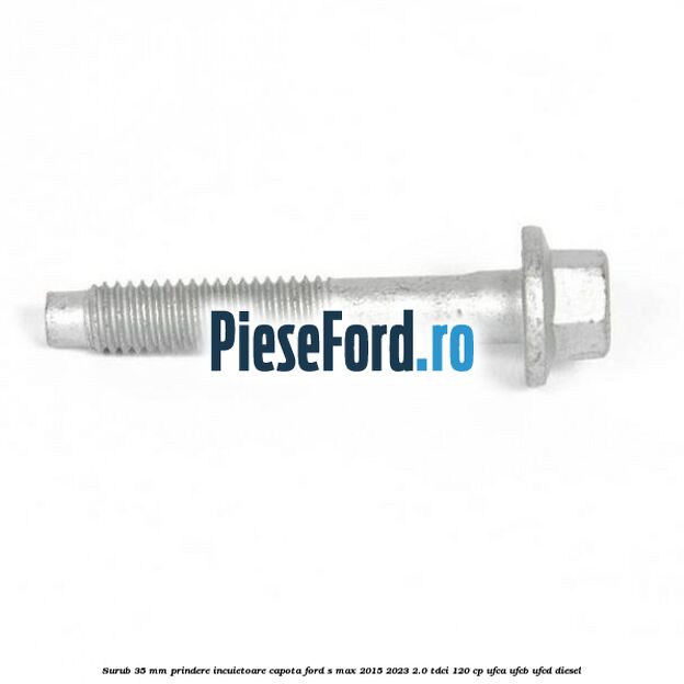 Surub 35 mm prindere incuietoare capota Ford S-Max 2015-2023 2.0 TDCi 120 cp UFCA, UFCB, UFCD diesel