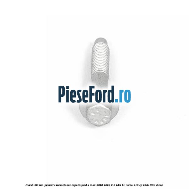 Surub 35 mm prindere incuietoare capota Ford S-Max 2015-2023 2.0 TDCi BI-Turbo 210 cp Surub 35 mm prindere incuietoare capota Ford S-Max 2015-2023 2.0 TDCi BI-Turbo 210 cp T9CB, T9CC diesel