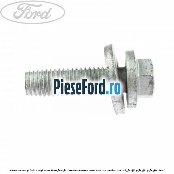 Surub 35 mm prindere ranforsare bara fata Ford Tourneo Custom 2014-2018 2.0 EcoBlue 105 cp Surub 35 mm prindere ranforsare bara fata Ford Tourneo Custom 2014-2018 2.0 EcoBlue 105 cp BJFA, BJFB, YLF6, YLFA, YLFB, YLFS diesel