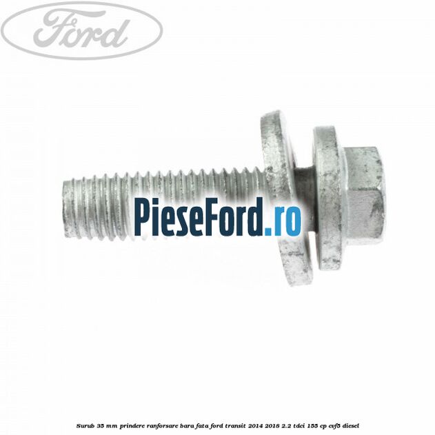 Surub 35 mm prindere ranforsare bara fata Ford Transit 2014-2018 2.2 TDCi 155 cp Surub 35 mm prindere ranforsare bara fata Ford Transit 2014-2018 2.2 TDCi 155 cp CVF5 diesel