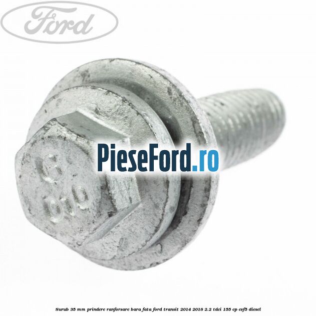 Surub 35 mm prindere ranforsare bara fata Ford Transit 2014-2018 2.2 TDCi 155 cp Surub 35 mm prindere ranforsare bara fata Ford Transit 2014-2018 2.2 TDCi 155 cp CVF5 diesel