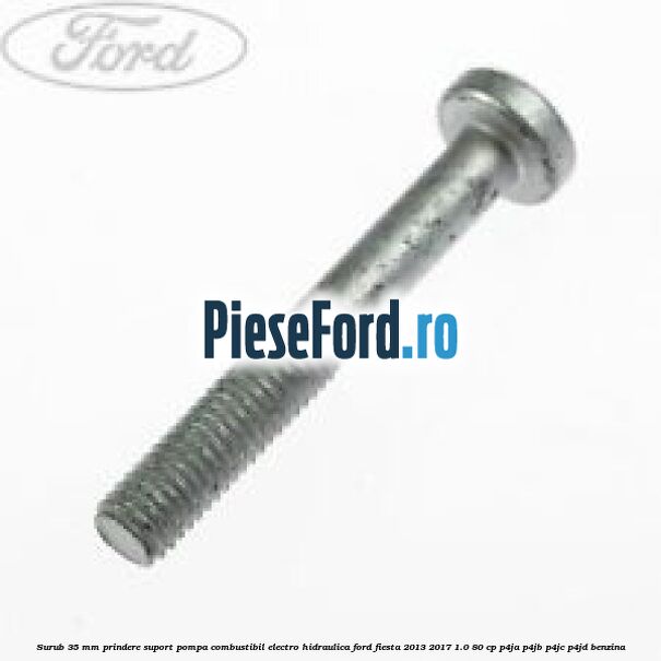 Surub 35 mm prindere suport pompa combustibil electro-hidraulica Ford Fiesta 2013-2017 1.0 80 cp P4JA, P4JB, P4JC, P4JD benzina