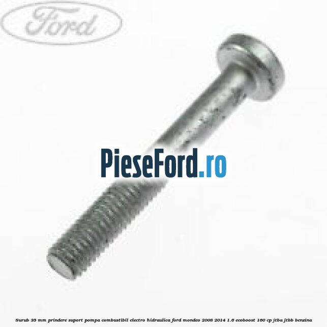 Surub 35 mm prindere suport pompa combustibil electro-hidraulica Ford Mondeo 2008-2014 1.6 EcoBoost 160 cp JTBA, JTBB benzina
