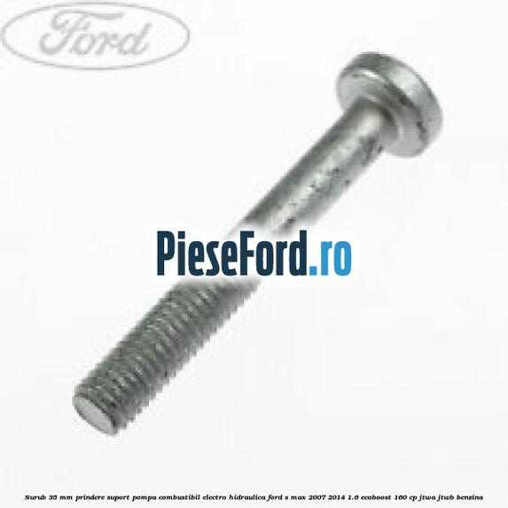 Surub 35 mm prindere suport pompa combustibil electro-hidraulica Ford S-Max 2007-2014 1.6 EcoBoost 160 cp JTWA, JTWB benzina