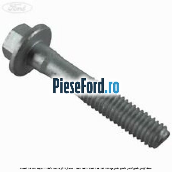 Surub 35 mm suport cablu motor Ford Focus C-Max 2003-2007 1.6 TDCi 109 cp G8DA, G8DB, G8DD, G8DE, G8DF diesel