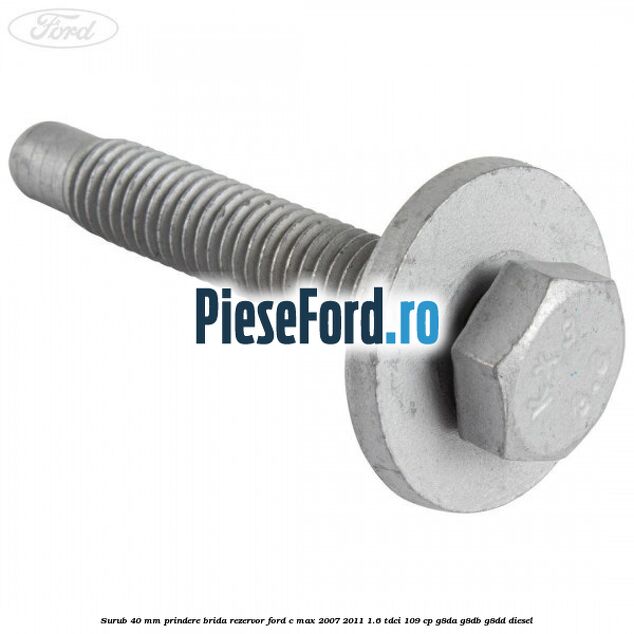 Surub 40 mm prindere brida rezervor Ford C-Max 2007-2011 1.6 TDCi 109 cp G8DA, G8DB, G8DD diesel