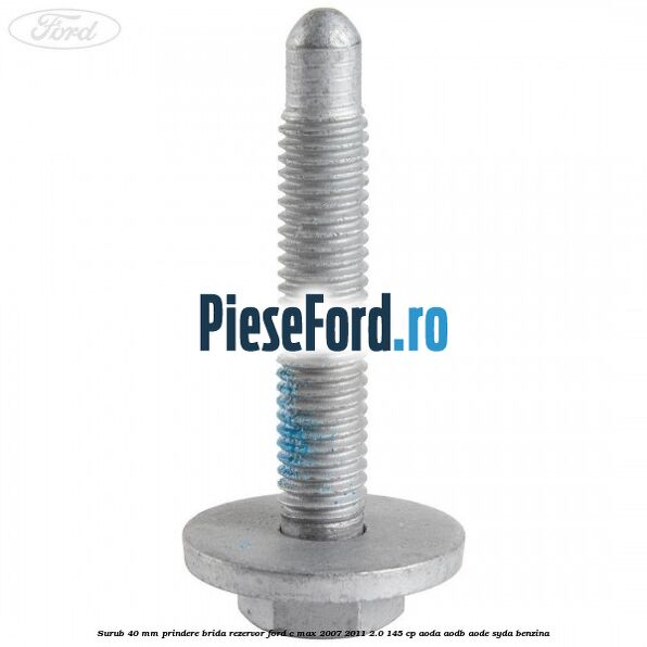 Surub 40 mm prindere brida rezervor Ford C-Max 2007-2011 2.0 145 cp Surub 40 mm prindere brida rezervor Ford C-Max 2007-2011 2.0 145 cp AODA, AODB, AODE, SYDA benzina