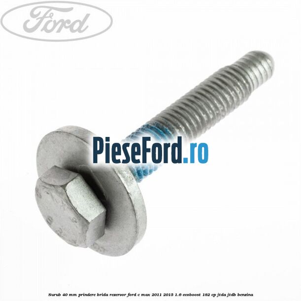 Surub 40 mm prindere brida rezervor Ford C-Max 2011-2015 1.6 EcoBoost 182 cp Surub 40 mm prindere brida rezervor Ford C-Max 2011-2015 1.6 EcoBoost 182 cp JTDA, JTDB benzina