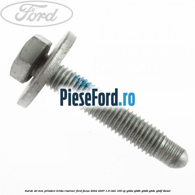 Surub 40 mm prindere brida rezervor Ford Focus 2004-2007 1.6 TDCi 109 cp Surub 40 mm prindere brida rezervor Ford Focus 2004-2007 1.6 TDCi 109 cp G8DA, G8DB, G8DD, G8DE, G8DF diesel