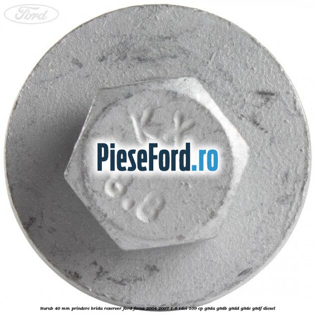 Surub 40 mm prindere brida rezervor Ford Focus 2004-2007 1.6 TDCi 109 cp Surub 40 mm prindere brida rezervor Ford Focus 2004-2007 1.6 TDCi 109 cp G8DA, G8DB, G8DD, G8DE, G8DF diesel