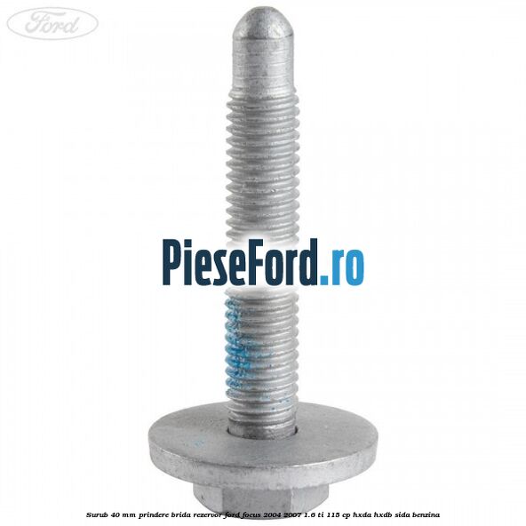 Surub 40 mm prindere brida rezervor Ford Focus 2004-2007 1.6 Ti 115 cp Surub 40 mm prindere brida rezervor Ford Focus 2004-2007 1.6 Ti 115 cp HXDA, HXDB, SIDA benzina