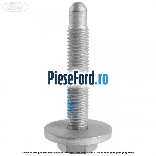 Surub 40 mm prindere brida rezervor Ford Focus 2004-2007 2.0 TDCi 136 cp G6DA, G6DB, G6DD, G6DG diesel