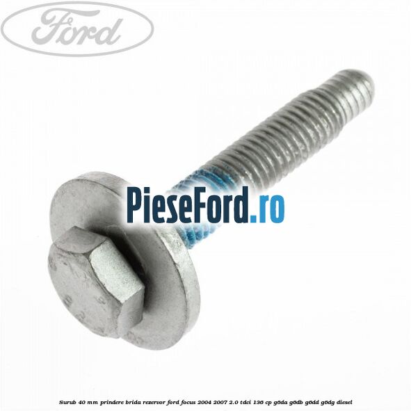 Surub 40 mm prindere brida rezervor Ford Focus 2004-2007 2.0 TDCi 136 cp G6DA, G6DB, G6DD, G6DG diesel