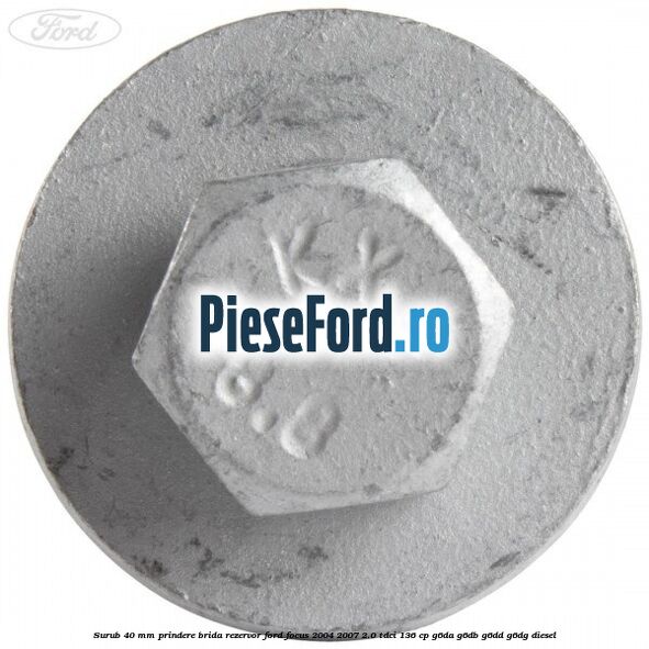 Surub 40 mm prindere brida rezervor Ford Focus 2004-2007 2.0 TDCi 136 cp G6DA, G6DB, G6DD, G6DG diesel
