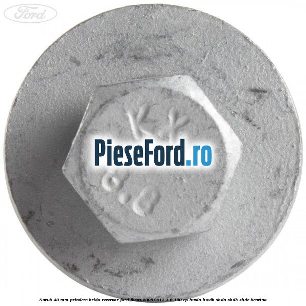 Surub 40 mm prindere brida rezervor Ford Focus 2008-2011 1.6 100 cp HWDA, HWDB, SHDA, SHDB, SHDC benzina