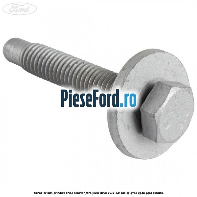 Surub 40 mm prindere brida rezervor Ford Focus 2008-2011 1.8 125 cp Surub 40 mm prindere brida rezervor Ford Focus 2008-2011 1.8 125 cp Q7DA, QQDA, QQDB benzina