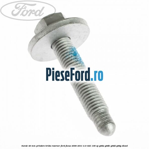 Surub 40 mm prindere brida rezervor Ford Focus 2008-2011 2.0 TDCi 136 cp Surub 40 mm prindere brida rezervor Ford Focus 2008-2011 2.0 TDCi 136 cp G6DA, G6DB, G6DD, G6DG diesel